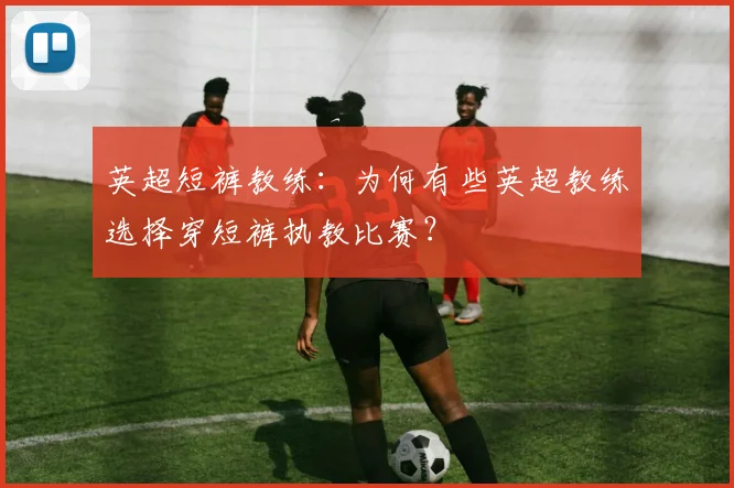 英超短裤教练：为何有些英超教练选择穿短裤执教比赛？