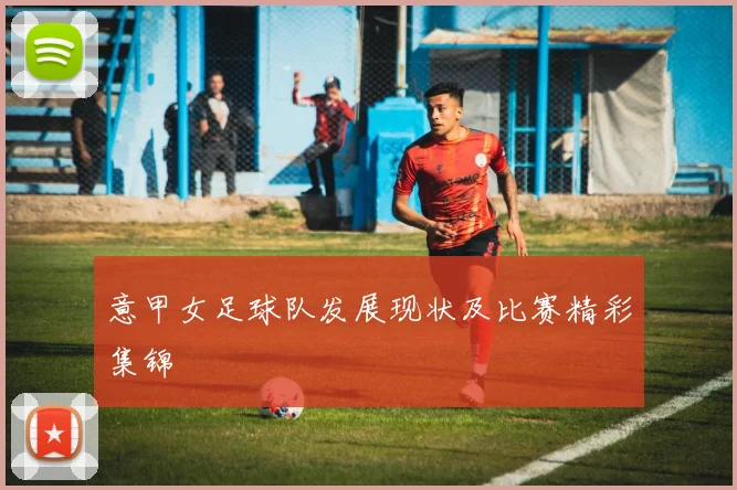意甲女足球队发展现状及比赛精彩集锦