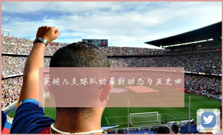 英超几支球队的最新动态与历史回顾