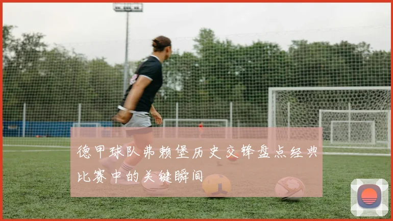 德甲球队弗赖堡历史交锋盘点经典比赛中的关键瞬间