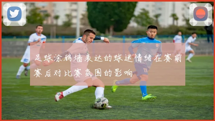 足球涂鸦墙表达的球迷情绪在赛前赛后对比赛氛围的影响