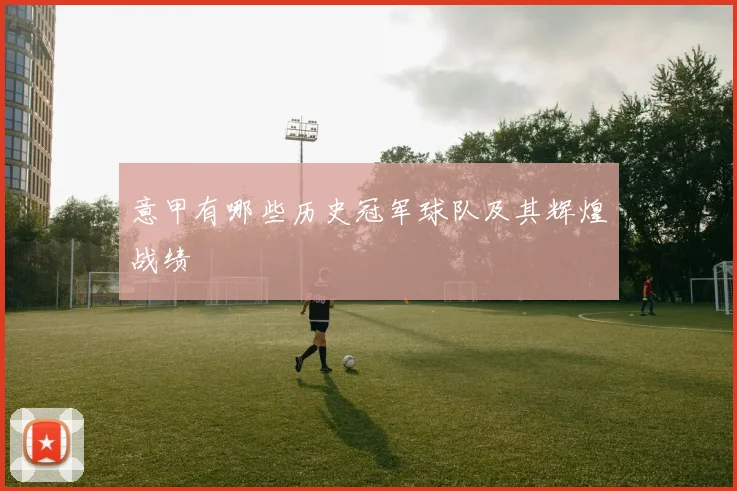 意甲有哪些历史冠军球队及其辉煌战绩