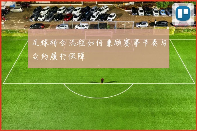 足球转会流程如何兼顾赛事节奏与合约履行保障