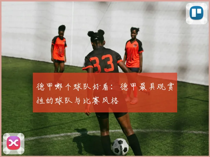 德甲哪个球队好看：德甲最具观赏性的球队与比赛风格